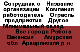 Сотрудник с › Название организации ­ Компания-работодатель › Отрасль предприятия ­ Другое › Минимальный оклад ­ 27 000 - Все города Работа » Вакансии   . Амурская обл.,Архаринский р-н